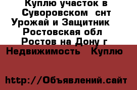 Куплю участок в Суворовском, снт Урожай и Защитник! - Ростовская обл., Ростов-на-Дону г. Недвижимость » Куплю   